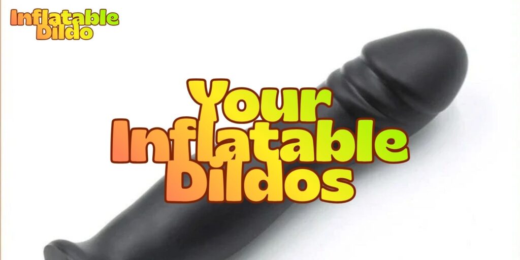 Your Inflatable Dildos: The Ultimate In Adjustable Ecstasy